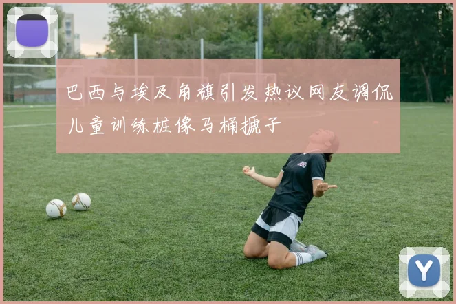 巴西与埃及角旗引发热议网友调侃儿童训练桩像马桶搋子