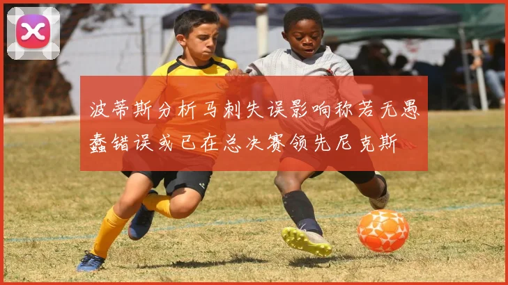 波蒂斯分析马刺失误影响称若无愚蠢错误或已在总决赛领先尼克斯