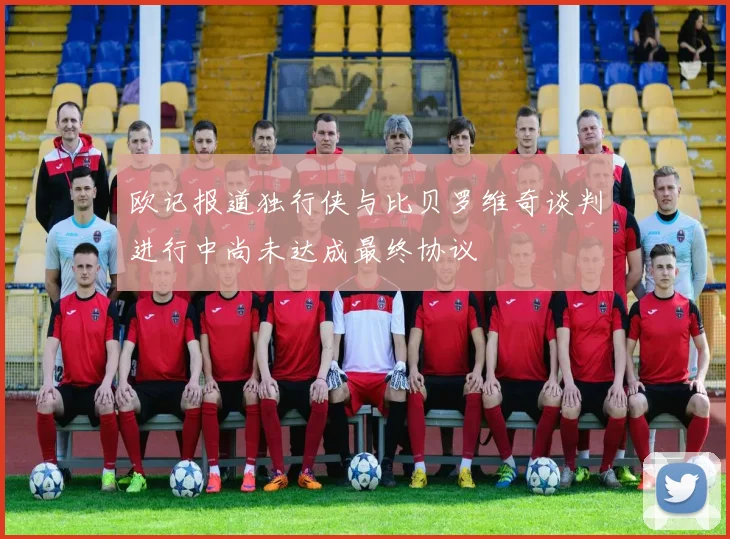 欧记报道独行侠与比贝罗维奇谈判进行中尚未达成最终协议