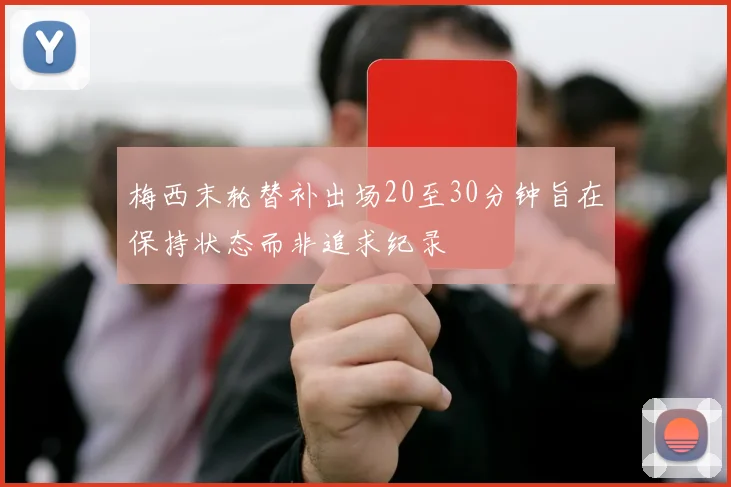 梅西末轮替补出场20至30分钟旨在保持状态而非追求纪录