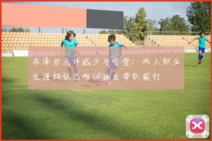 布泽尔点评威少与哈登：两人职业生涯相似已难以独自带队前行