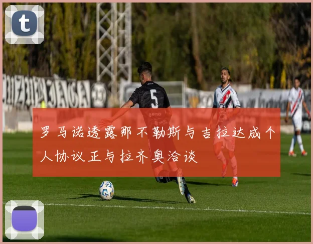 罗马诺透露那不勒斯与吉拉达成个人协议正与拉齐奥洽谈