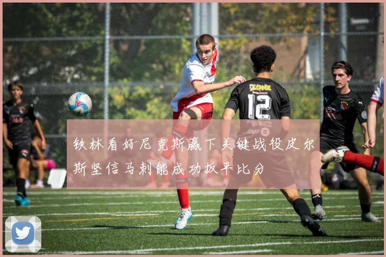 铁林看好尼克斯赢下关键战役皮尔斯坚信马刺能成功扳平比分