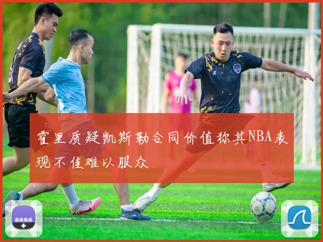霍里质疑凯斯勒合同价值称其NBA表现不佳难以服众