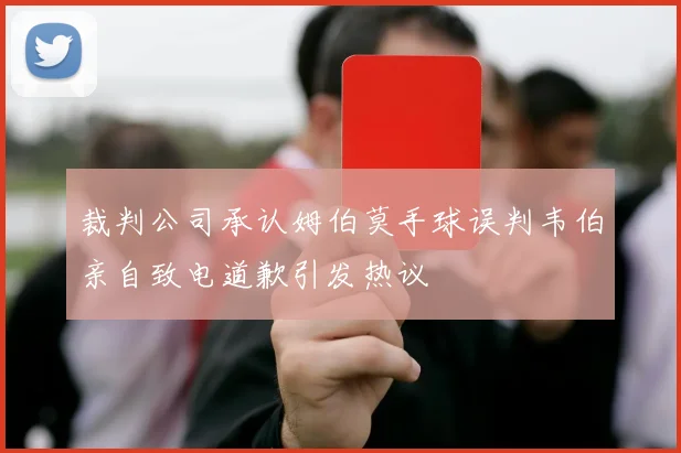 裁判公司承认姆伯莫手球误判韦伯亲自致电道歉引发热议
