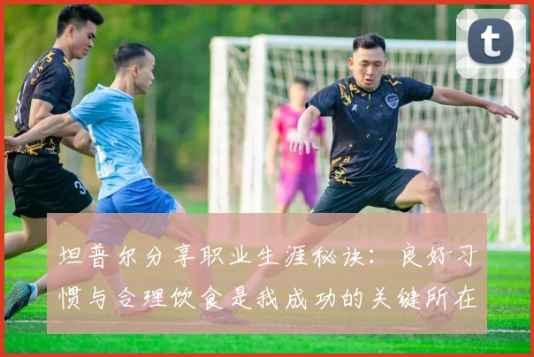 坦普尔分享职业生涯秘诀：良好习惯与合理饮食是我成功的关键所在
