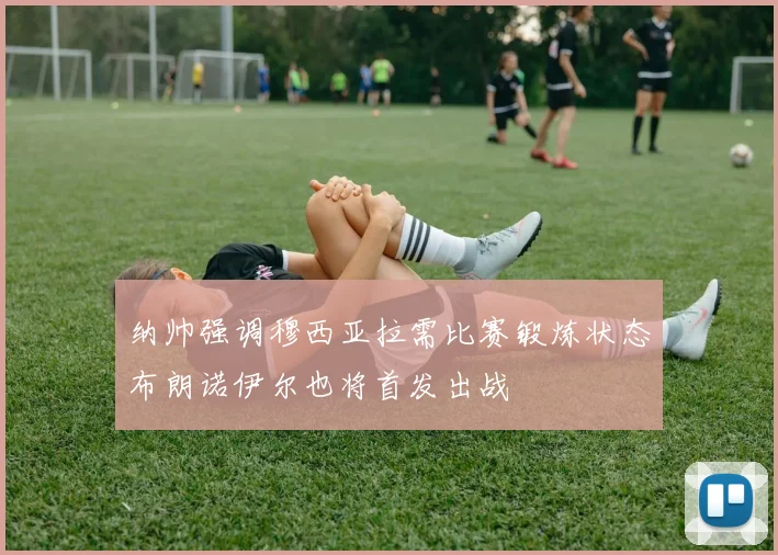 纳帅强调穆西亚拉需比赛锻炼状态布朗诺伊尔也将首发出战