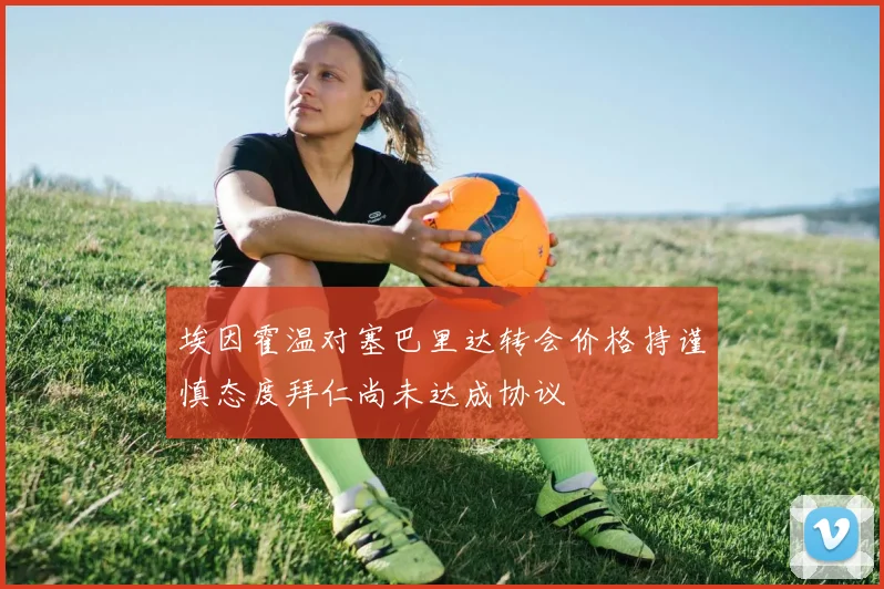 埃因霍温对塞巴里达转会价格持谨慎态度拜仁尚未达成协议
