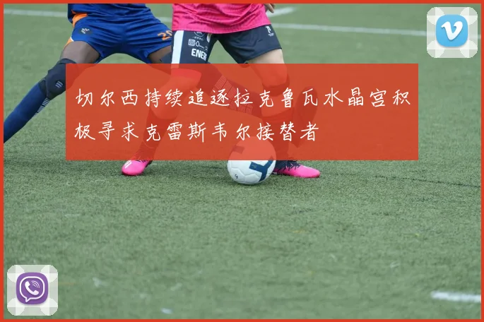 切尔西持续追逐拉克鲁瓦水晶宫积极寻求克雷斯韦尔接替者