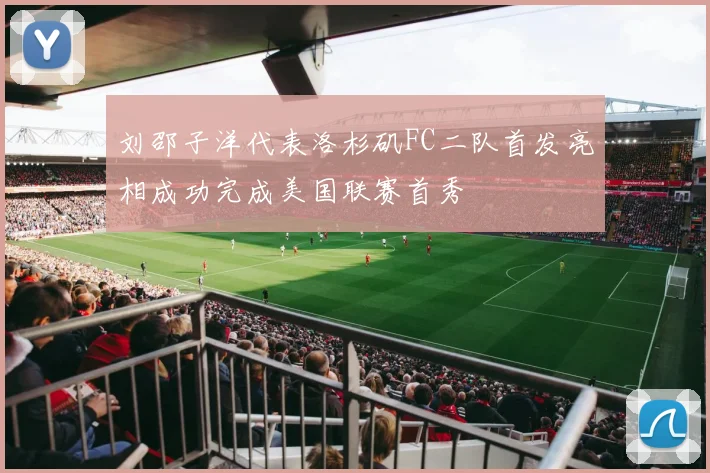 刘邵子洋代表洛杉矶FC二队首发亮相成功完成美国联赛首秀
