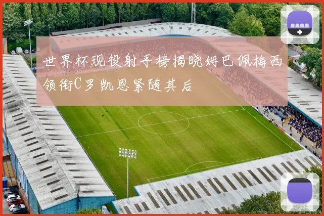 世界杯现役射手榜揭晓姆巴佩梅西领衔C罗凯恩紧随其后