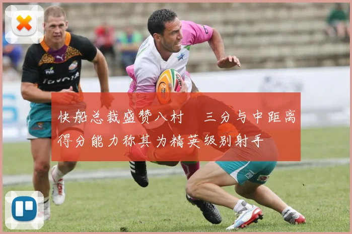 快船总裁盛赞八村塁三分与中距离得分能力称其为精英级别射手