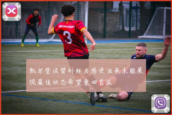 凯尔登谈替补经历感受沮丧未能展现最佳状态希望重回首发