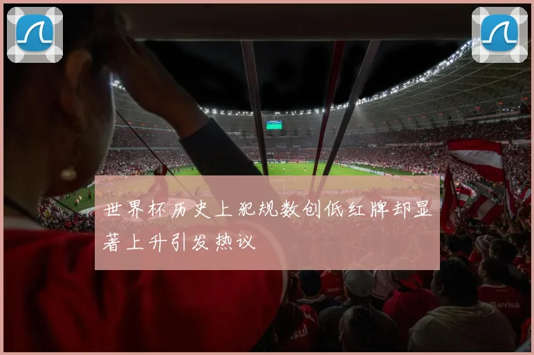 世界杯历史上犯规数创低红牌却显著上升引发热议