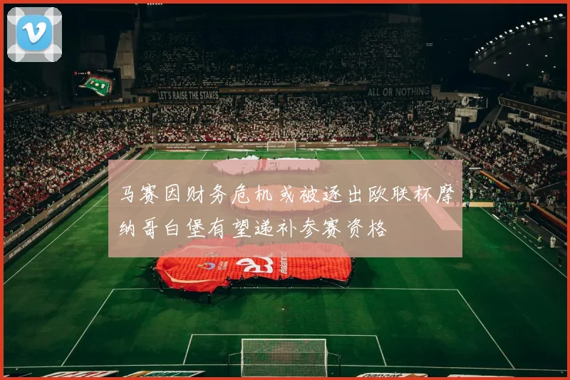 马赛因财务危机或被逐出欧联杯摩纳哥白堡有望递补参赛资格