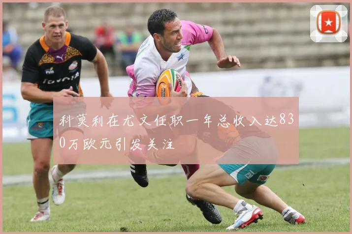 科莫利在尤文任职一年总收入达830万欧元引发关注