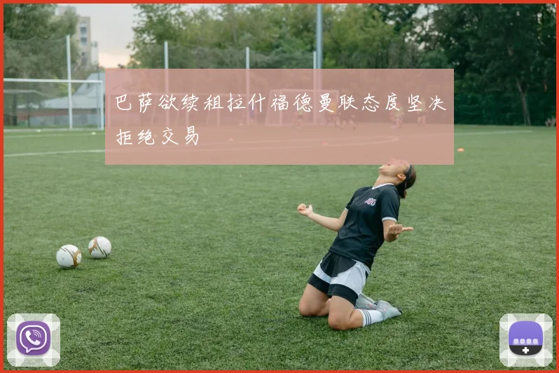 巴萨欲续租拉什福德曼联态度坚决拒绝交易
