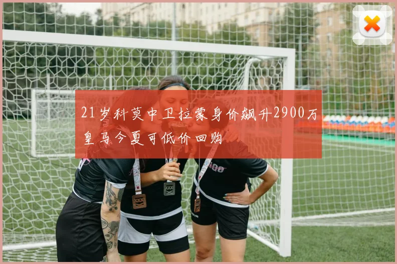 21岁科莫中卫拉蒙身价飙升2900万皇马今夏可低价回购